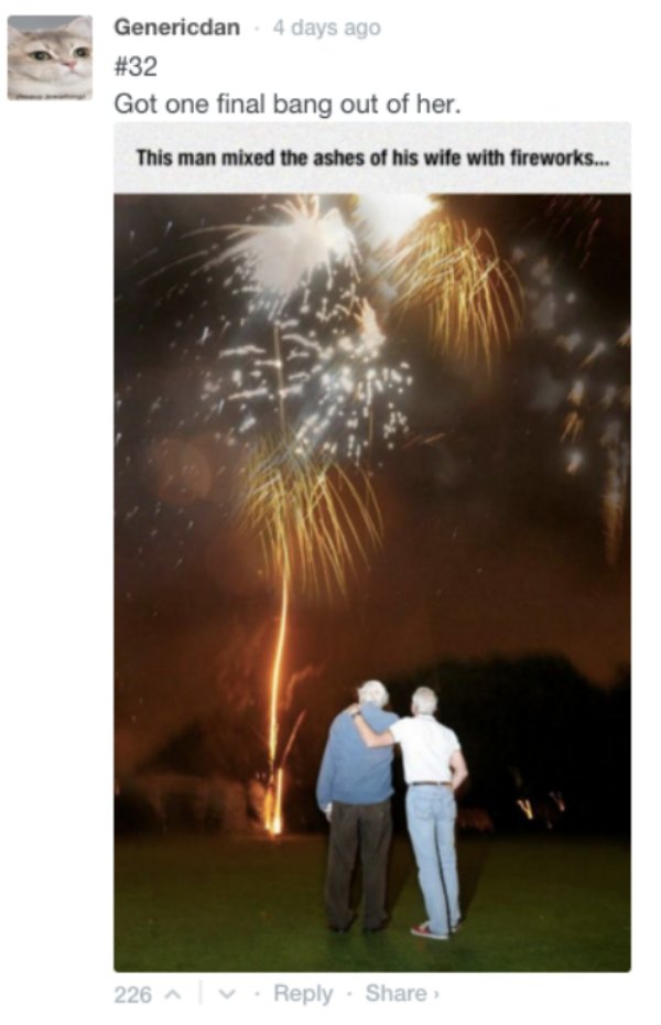 man mixed wife's ashes with fireworks - Genericdan 4 days ago Got one final bang out of her. This man mixed the ashes of his wife with fireworks... 226 >