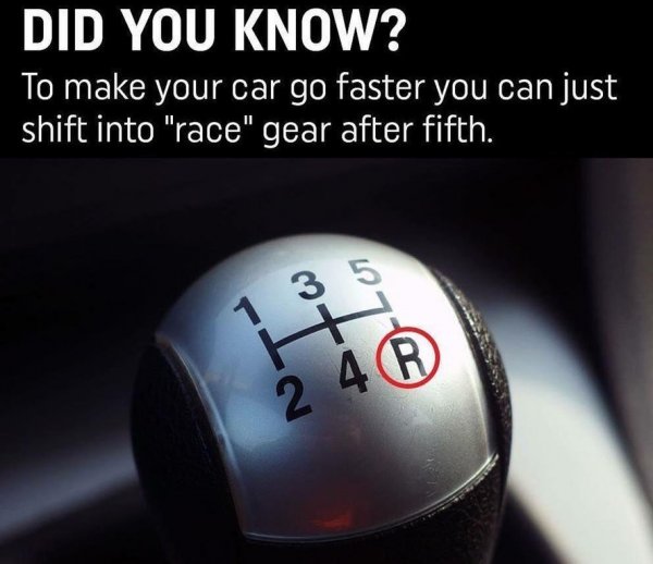 shift into race gear - Did You Know? To make your car go faster you can just shift into "race" gear after fifth.
