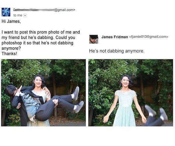 james fridman - .com> V to me Hi James, James Fridman  I want to post this prom photo of me and my friend but he's dabbing. Could you photoshop it so that he's not dabbing anymore? Thanks! He's not dabbing anymore.