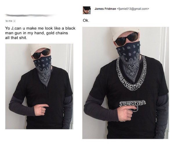 funny photoshop guy james fridman - James Fridman  to me. Ok. Yo J,can u make me look a black man gun in my hand, gold chains all that shit. Stereotypes