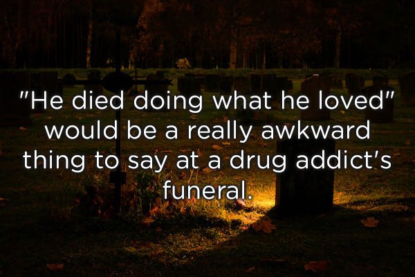 nature - "He died doing what he loved" would be a really awkward thing to say at a drug addict's funeral.