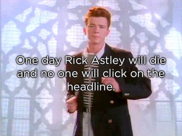 Rickrolling - One day Rick Astley will die and no one will click on the headline.