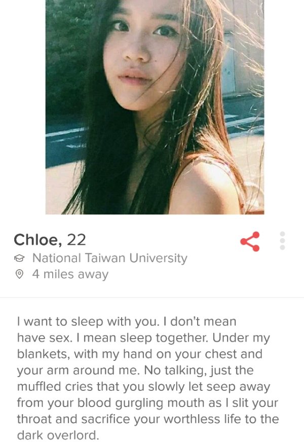 tinder - funny tinder memes - Chloe, 22 National Taiwan University 4 miles away I want to sleep with you. I don't mean have sex. I mean sleep together. Under my blankets, with my hand on your chest and your arm around me. No talking, just the muffled crie