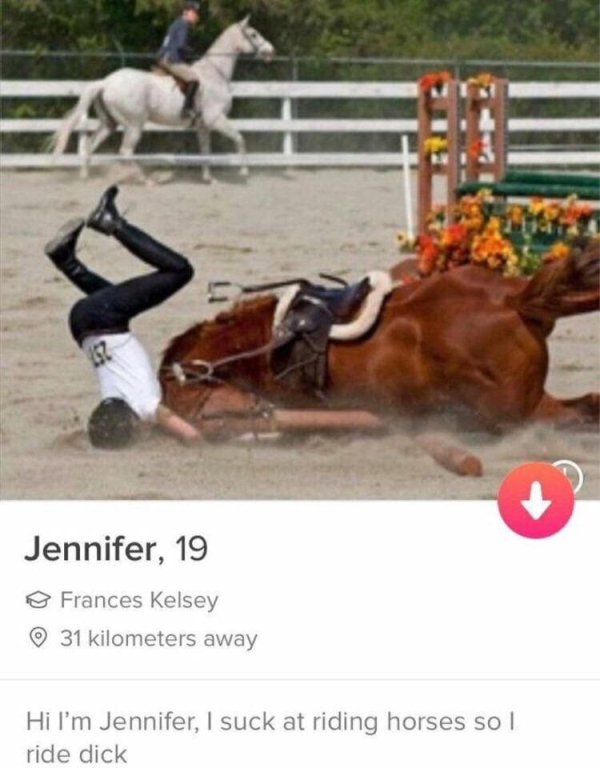 tinder - hi i m jennifer i suck at riding horses - Jennifer, 19 Frances Kelsey 31 kilometers away Hi I'm Jennifer, I suck at riding horses so I ride dick