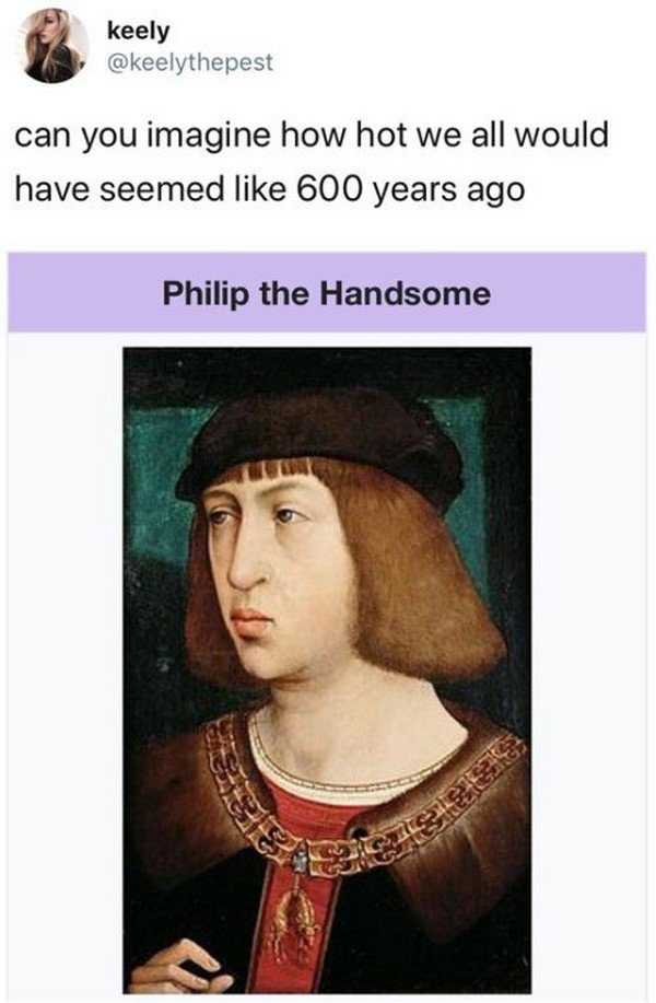 philip the handsome meme - keely keely can you imagine how hot we all would have seemed 600 years ago Philip the Handsome