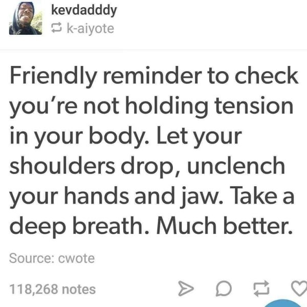 unclench your jaw lower your shoulders - kevdadddy kaiyote Friendly reminder to check you're not holding tension in your body. Let your shoulders drop, unclench your hands and jaw. Take a deep breath. Much better. Source cwote 118,268 notes