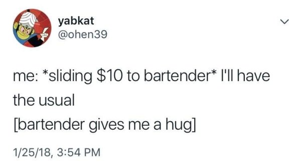 wow lol that hurt - yabkat me sliding $10 to bartender I'll have the usual bartender gives me a hug 12518,