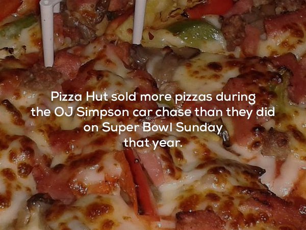 pizza cheese - Pizza Hut sold more pizzas during the Oj Simpson car chase than they did on Super Bowl Sunday that year.