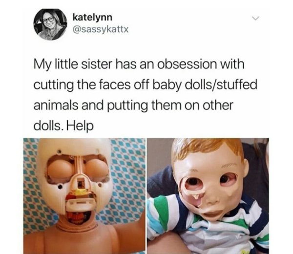 wtf my little sister has an obsession with cutting the faces off baby dolls - katelynn My little sister has an obsession with cutting the faces off baby dollsstuffed animals and putting them on other dolls. Help