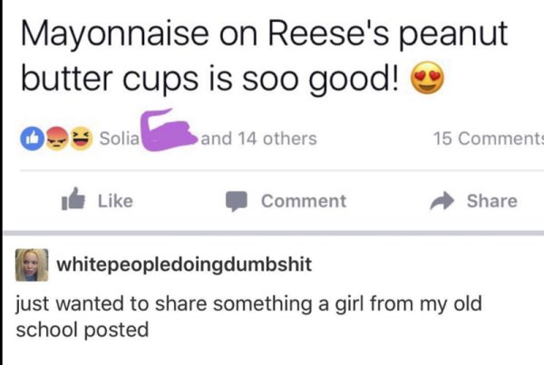 wtf diagram - Mayonnaise on Reese's peanut butter cups is soo good! 09% Solia and 14 others 15 Comment whitepeopledoingdumbshit just wanted to something a girl from my old school posted