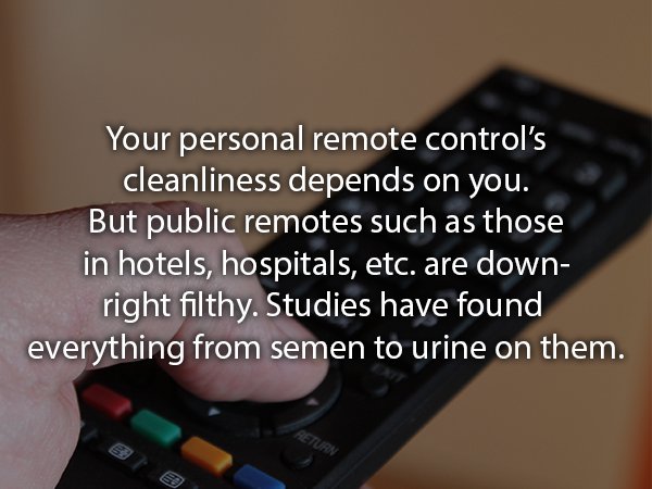 electronics - Your personal remote control's cleanliness depends on you. But public remotes such as those in hotels, hospitals, etc. are down right filthy. Studies have found everything from semen to urine on them.
