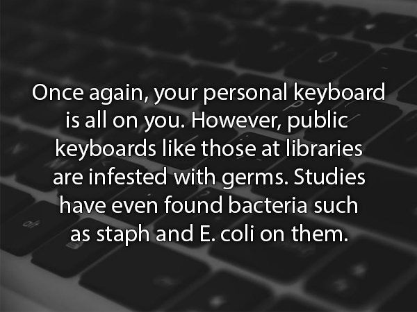computer keyboard - Once again, your personal keyboard is all on you. However, public keyboards those at libraries are infested with germs. Studies have even found bacteria such as staph and E. coli on them.