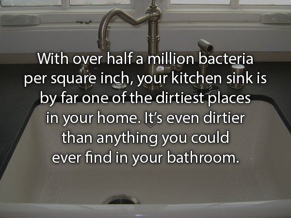 sink - With over half a million bacteria per square inch, your kitchen sink is by far one of the dirtiest places in your home. It's even dirtier than anything you could ever find in your bathroom.
