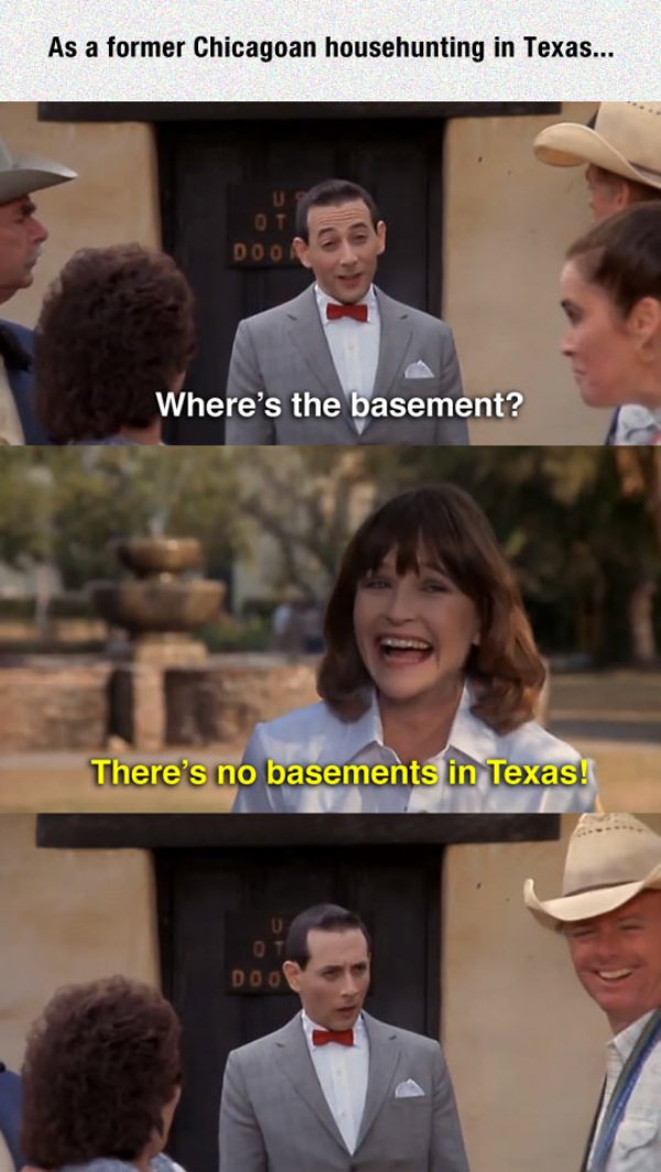 south texas funny - As a former Chicagoan househunting in Texas... Doo Where's the basement? There's no basements in Texas! Doo