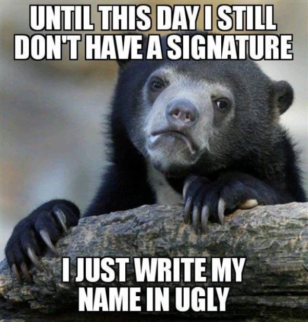 techie meme - Until This Day I Still Don'T Have A Signature I Just Write My Name In Ugly