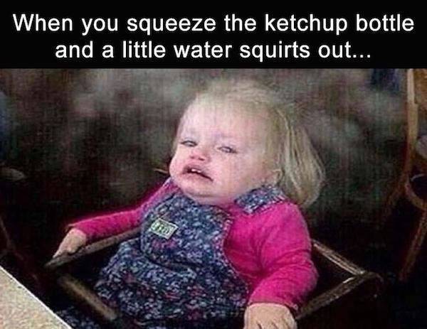 you squeeze the ketchup bottle - When you squeeze the ketchup bottle and a little water squirts out...