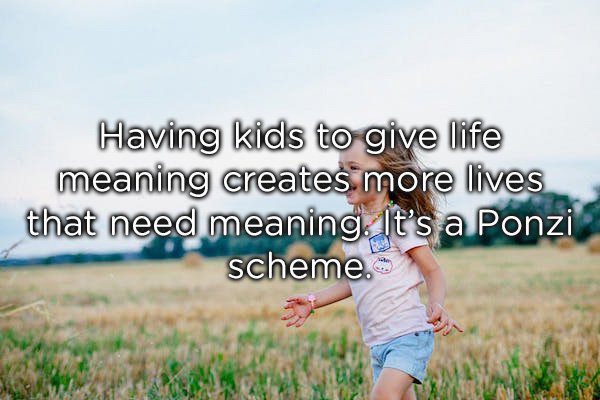 grassland - Having kids to give life meaning creates more lives that need meaning. It's a Ponzi scheme.