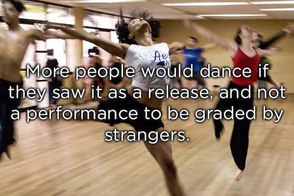 moving people dancing - More people would dance if they saw it as a release, and not a performance to be graded by strangers.