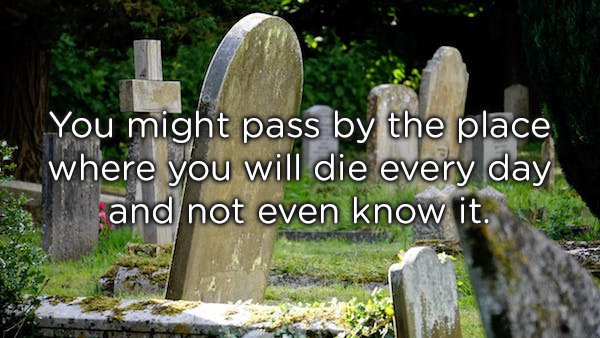 You might pass by the place where you will die every day and not even know it.