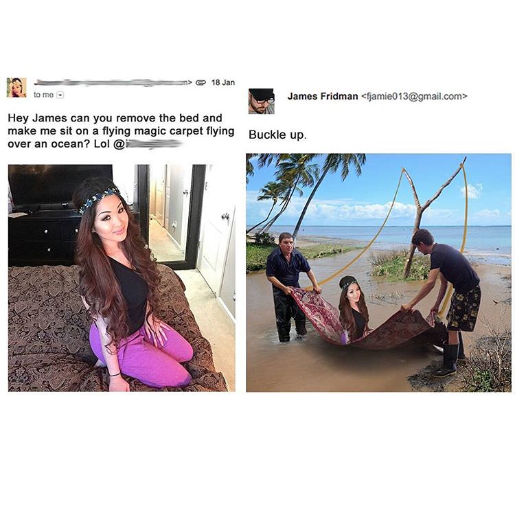 funny photoshop guy james fridman - > 18 Jan to me 10m James Fridman  Hey James can you remove the bed and make me sit on a flying magic carpet flying over an ocean? Lol @ Buckle up. Pe