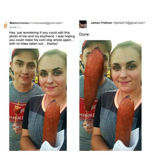 photoshop troll - com> James Fridman  to me. Done. Hey, just wondering if you could edit this photo of me and my boyfriend. I was hoping you could make his corn dog whole again... with no bites taken out... thanks! 112 Highi Hichi
