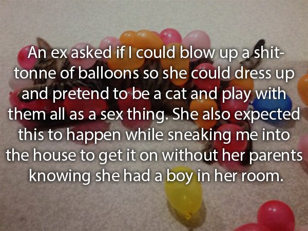 photo caption - An ex asked if I could blow up a shit tonne of balloons so she could dress up and pretend to be a cat and play with them all as a sex thing. She also expected this to happen while sneaking me into the house to get it on without her parents