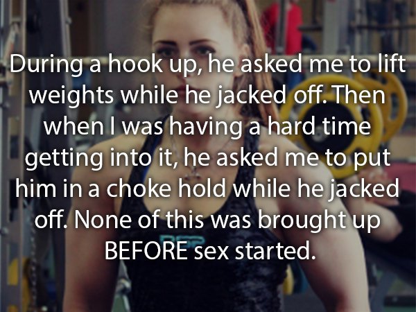 random facts - During a hook up, he asked me to lift weights while he jacked off. Then when I was having a hard time getting into it, he asked me to put him in a choke hold while he jacked off. None of this was brought up Before sex started.