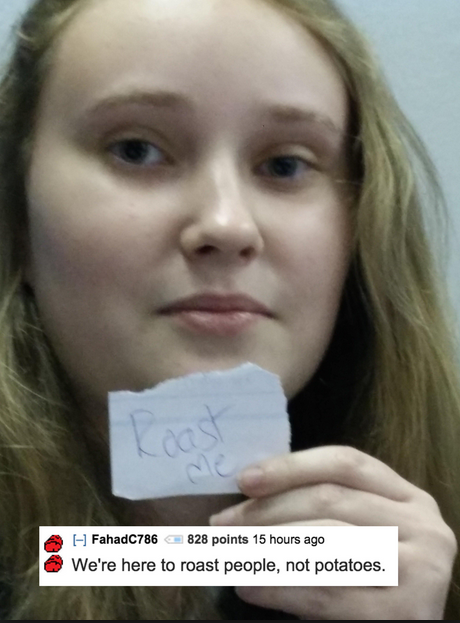 good roasts for a girl - Coast A I FahadC786 828 points 15 hours ago We're here to roast people, not potatoes.
