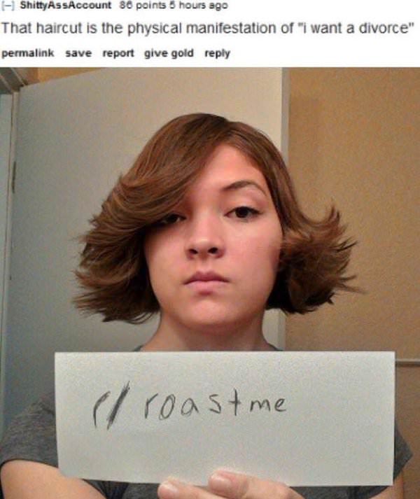 funny haircut roasts - 1 Shitty AssAccount 88 points 5 hours ago That haircut is the physical manifestation of "I want a divorce" permalink save report give gold e roastme