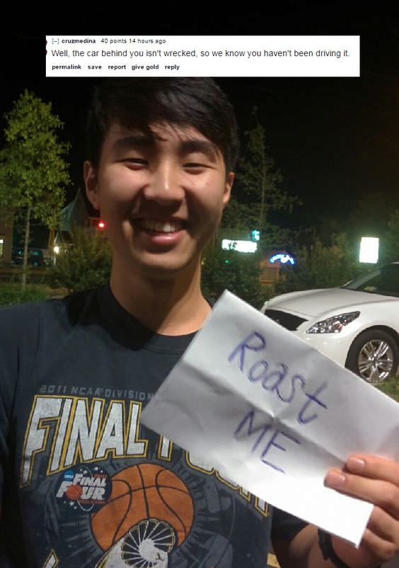 worlds best roast - I1 cruzmedina 40 points 14 hours ago Well, the car behind you isn't wrecked, so we know you haven't been driving it. permalink save report give gold Roast 2DII Ncaa Division Me