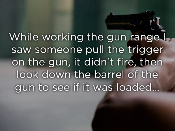hot au pair - While working the gun rangel, saw someone pull the trigger on the gun, it didn't fire, then look down the barrel of the gun to see if it was loaded...