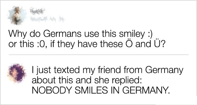 funny comment preventive medicine - Why do Germans use this smiley . or this 0, if they have these and ? I just texted my friend from Germany about this and she replied Nobody Smiles In Germany.