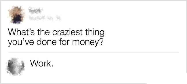 funny comment nedap - What's the craziest thing you've done for money? Work.