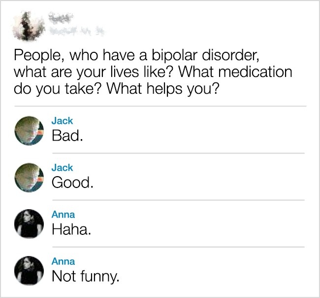 funny comment document - People, who have a bipolar disorder, what are your lives ? What medication do you take? What helps you? Jack Bad. Jack Good. Anna Haha. Anna Not funny. Not funny.