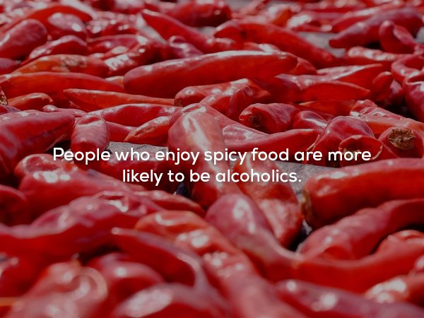 Chili pepper - People who enjoy spicy food are more ly to be alcoholics.