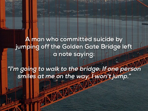golden gate bridge - A man who committed suicide by jumping off the Golden Gate Bridge left a note saying "I'm going to walk to the bridge. If one person smiles at me on the way, I won't jump."