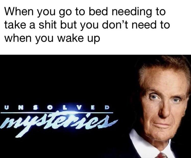 unsolved mysteries memes - When you go to bed needing to take a shit but you don't need to when you wake up
