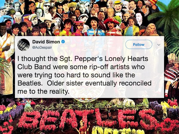 David Simon I thought the Sgt. Pepper's Lonely Hearts Club Band were some ripoff artists who were trying too hard to sound the Beatles. Older sister eventually reconciled me to the reality.