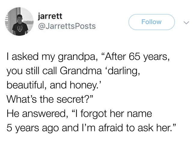 angle - jarrett Tasked my grandpa, After 65 years, you still call Grandma darling, beautiful, and honey.' What's the secret?" He answered, I forgot her name 5 years ago and I'm afraid to ask her.