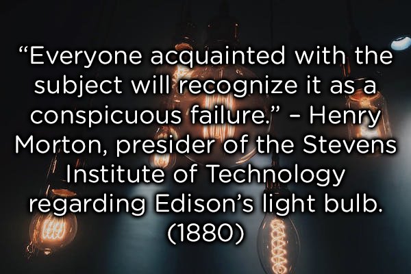 photo caption - Everyone acquainted with the subject will recognize it as a conspicuous failure." Henry Morton, presider of the Stevens Institute of Technology regarding Edison's light bulb. 1880