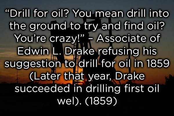 photo caption - "Drill for oil? You mean drill into the ground to try and find oil? You're crazy! Associate of Edwin L. Drake refusing his suggestion to drillfor oil in 1859 Later that year, Drake succeeded in drilling first oil wel. 1859