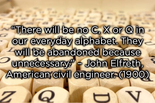writing - "There will be no C, X or Q in our everyday alphabet. They will be abandoned because unnecessary." John Elfreth, American civil engineer 1900