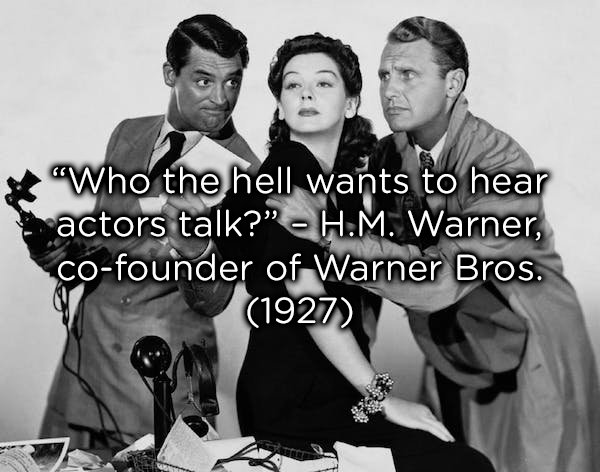"Who the hell wants to hear actors talk?" H.M. Warner, cofounder of Warner Bros. 1927
