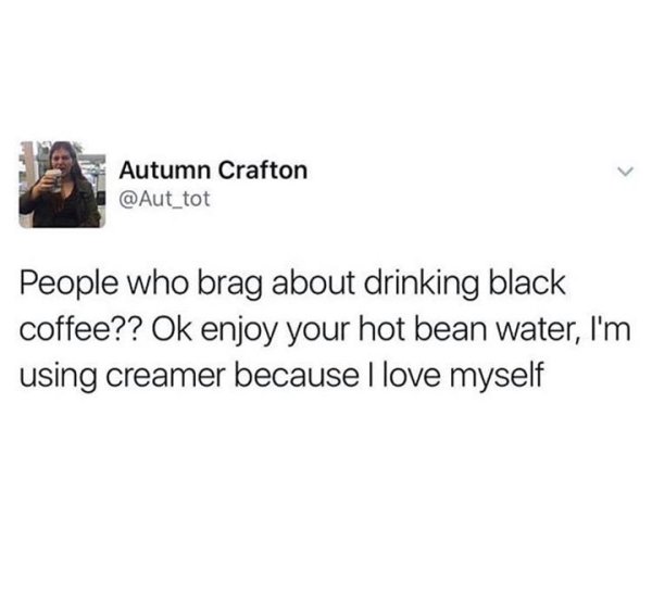 yeah sex is good but - Autumn Crafton People who brag about drinking black coffee?? Ok enjoy your hot bean water, I'm using creamer because I love myself