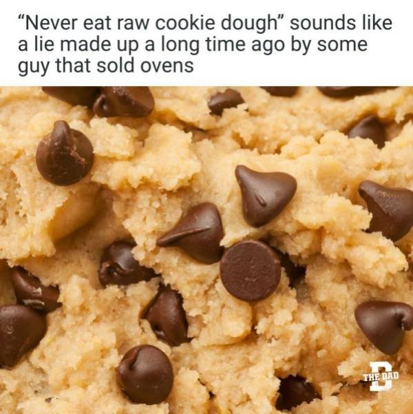 cookie dough - "Never eat raw cookie dough" sounds a lie made up a long time ago by some guy that sold ovens The Dad