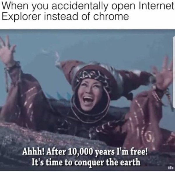 you accidentally open internet explorer instead - When you accidentally open Internet Explorer instead of chrome Ahhh! After 10,000 years I'm free! It's time to conquer the earth
