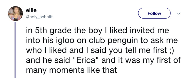 document - ellie in 5th grade the boy I d invited me into his igloo on club penguin to ask me who I d and I said you tell me first ; and he said "Erica" and it was my first of many moments that