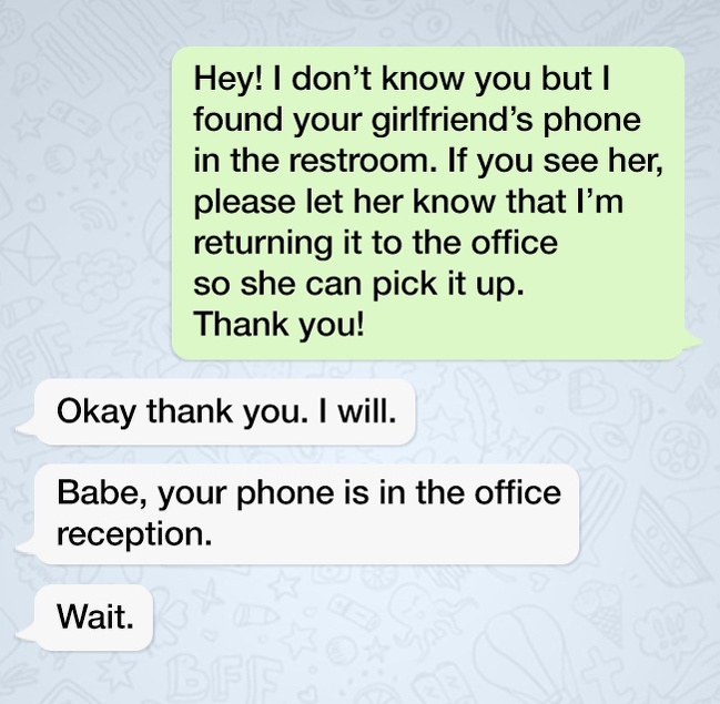 funny short story - Hey! I don't know you but | found your girlfriend's phone in the restroom. If you see her, please let her know that I'm returning it to the office so she can pick it up. Thank you! Okay thank you. I will. Babe, your phone is in the off