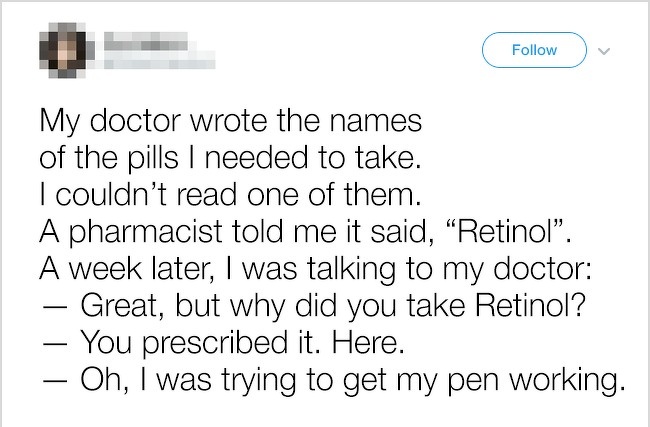 funny interesting stories - My doctor wrote the names of the pills I needed to take. I couldn't read one of them. A pharmacist told me it said, Retinol. A week later, I was talking to my doctor Great, but why did you take Retinol? You prescribed it. Here.