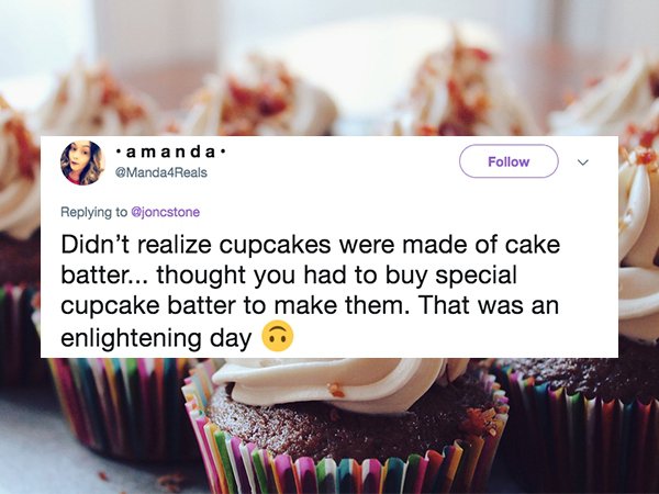Cupcake - .amanda Manda4Reals Didn't realize cupcakes were made of cake batter... thought you had to buy special cupcake batter to make them. That was an enlightening day